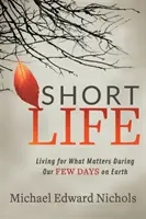 Viața scurtă: A trăi pentru ceea ce contează în timpul celor câteva zile pe care le avem pe Pământ - Short Life: Living for What Matters During Our Few Days on Earth