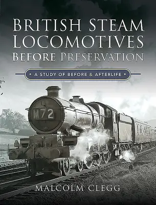 Locomotivele cu aburi britanice înainte de conservare: Un studiu despre înainte și după viață - British Steam Locomotives Before Preservation: A Study of Before and Afterlife
