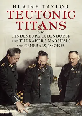 Titani teutoni: Hindenburg, Ludendorff și mareșalii și generalii Kaiserului, 1847-1955 - Teutonic Titans: Hindenburg, Ludendorff, and the Kaiser's Marshals and Generals, 1847-1955