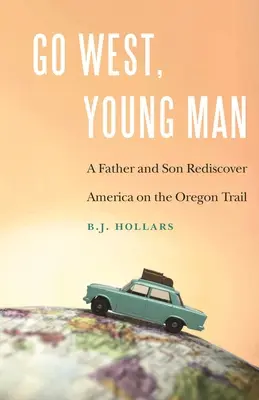 Go West, Young Man: Un tată și un fiu redescoperă America pe Oregon Trail - Go West, Young Man: A Father and Son Rediscover America on the Oregon Trail