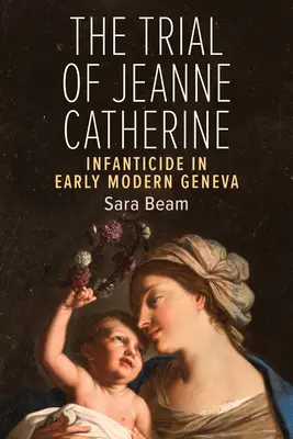 Procesul lui Jeanne Catherine: Infanticidul la începutul epocii moderne în Geneva - The Trial of Jeanne Catherine: Infanticide in Early Modern Geneva