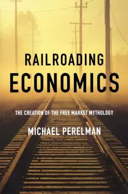 Railroading Economics: Crearea mitologiei pieței libere - Railroading Economics: The Creation of the Free Market Mythology