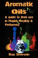 Uleiuri aromatice: Ghid pentru utilizarea lor în magie, vindecare și parfumerie - Aromatic Oils: A Guide to Their Use in Magick, Healing and Perfumery