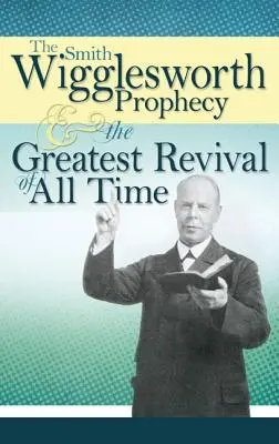 Profeția lui Smith Wigglesworth și cea mai mare renaștere din toate timpurile - The Smith Wigglesworth Prophecy and the Greatest Revival of All Time