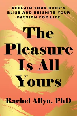 Plăcerea este numai a ta: Recâștigă fericirea corpului tău și reaprinde-ți pasiunea pentru viață - The Pleasure Is All Yours: Reclaim Your Body's Bliss and Reignite Your Passion for Life