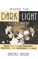 Unde se întâlnesc oamenii întunecați și cei luminoși: Race and the Mythology, Politics, and Business of Jazz: Race and the Mythology, Politics, and Business of Jazz - Where the Dark and the Light Folks Meet: Race and the Mythology, Politics, and Business of Jazz