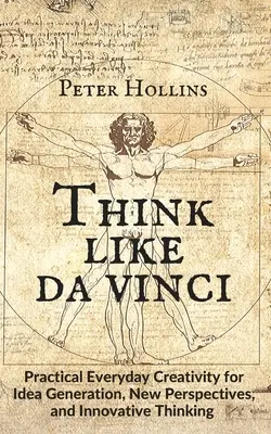 Think Like da Vinci: Creativitate practică de zi cu zi pentru generarea de idei, perspective noi și gândire inovatoare - Think Like da Vinci: Practical Everyday Creativity for Idea Generation, New Perspectives, and Innovative Thinking