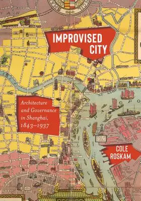Orașul improvizat: Arhitectură și guvernare în Shanghai, 1843-1937 - Improvised City: Architecture and Governance in Shanghai, 1843-1937
