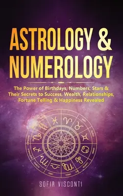 Astrologie & Numerologie: Puterea zilelor de naștere, a numerelor, a stelelor și secretele lor pentru succes, bogăție, relații, prezicere și fericire - Astrology & Numerology: The Power Of Birthdays, Numbers, Stars & Their Secrets to Success, Wealth, Relationships, Fortune Telling & Happiness