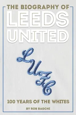 Biografia lui Leeds United: 100 Years of the Whites - The Biography of Leeds United: 100 Years of the Whites