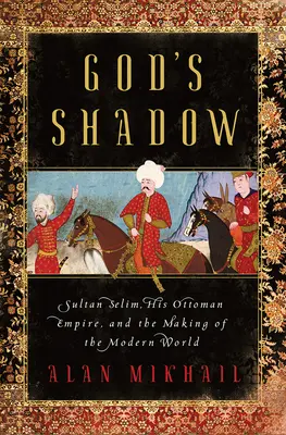 Umbra lui Dumnezeu: Sultanul Selim, Imperiul său Otoman și crearea lumii moderne - God's Shadow: Sultan Selim, His Ottoman Empire, and the Making of the Modern World