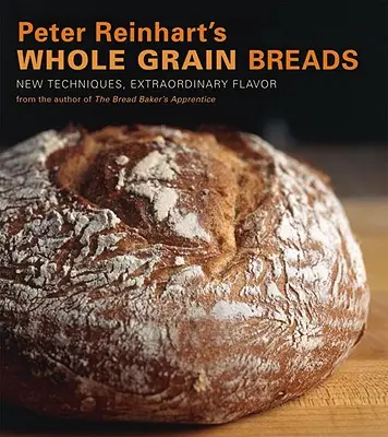 Peter Reinhart's Whole Grain Breads: Tehnici noi, arome extraordinare - Peter Reinhart's Whole Grain Breads: New Techniques, Extraordinary Flavor