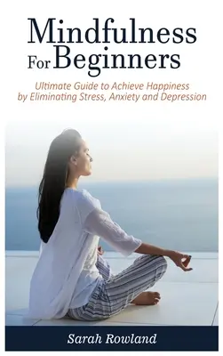 Mindfulness pentru începători: Ghidul final pentru atingerea fericirii prin eliminarea stresului, anxietății și depresiei - Mindfulness for Beginners: Ultimate Guide to Achieve Happiness by Eliminating Stress, Anxiety and Depression