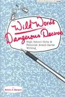 Cuvinte sălbatice / Dorințe periculoase: High School Girls and Feminist Avant-Garde Writing (Liceence și avangarda feministă) - Wild Words / Dangerous Desires: High School Girls and Feminist Avant-Garde Writing