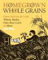 Cereale integrale cultivate acasă: Cultivați, recoltați și gătiți grâu, orz, ovăz, orez, porumb și altele - Homegrown Whole Grains: Grow, Harvest, and Cook Wheat, Barley, Oats, Rice, Corn and More