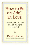 Cum să fii un adult îndrăgostit: Să lași iubirea să intre în siguranță și să o arăți nesăbuit - How to Be an Adult in Love: Letting Love in Safely and Showing It Recklessly