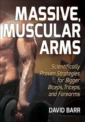 Brațe masive și musculoase: Strategii dovedite științific pentru biceps, triceps și antebrațe mai mari - Massive, Muscular Arms: Scientifically Proven Strategies for Bigger Biceps, Triceps, and Forearms