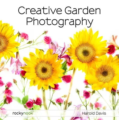 Creative Garden Photography: Realizarea de fotografii excelente ale florilor, grădinilor, peisajelor și lumii frumoase din jurul nostru - Creative Garden Photography: Making Great Photos of Flowers, Gardens, Landscapes, and the Beautiful World Around Us