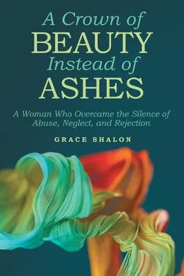 O coroană de frumusețe în loc de cenușă: O femeie care a depășit tăcerea abuzului, neglijării și respingerii - A Crown of Beauty Instead of Ashes: A Woman Who Overcame the Silence of Abuse, Neglect, and Rejection