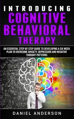 Introducere în terapia cognitiv-comportamentală: Un ghid esențial pas cu pas pentru a dezvolta un plan de șase săptămâni pentru a depăși anxietatea, depresia și t - Introducing Cognitive Behavioral Therapy: An Essential Step by Step Guide to Developing a Six Week Plan to Overcome Anxiety, Depression and Negative T