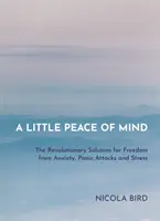 O mică pace a minții: Soluția revoluționară pentru eliberarea de anxietate, atacuri de panică și stres - A Little Peace of Mind: The Revolutionary Solution for Freedom from Anxiety, Panic Attacks and Stress