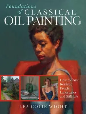 Bazele picturii clasice în ulei: Cum să pictezi oameni realiști, peisaje și naturi statice - Foundations of Classical Oil Painting: How to Paint Realistic People, Landscapes and Still Life