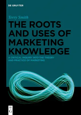 Rădăcinile și utilizările cunoștințelor de marketing: O investigație critică a teoriei și practicii marketingului - The Roots and Uses of Marketing Knowledge: A Critical Inquiry Into the Theory and Practice of Marketing