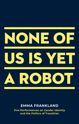 Niciunul dintre noi nu este încă un robot: Cinci performanțe privind identitatea de gen și politica tranziției - None of Us Is Yet a Robot: Five Performances on Gender Identity and the Politics of Transition