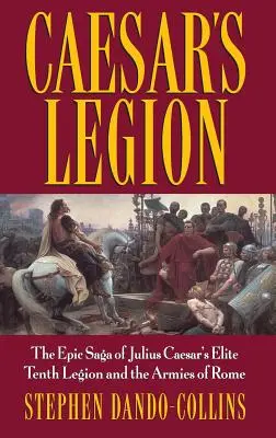 Legiunea lui Caesar: Saga epică a Legiunii a X-a de elită a lui Iulius Cezar și a armatelor Romei - Caesar's Legion: The Epic Saga of Julius Caesar's Elite Tenth Legion and the Armies of Rome