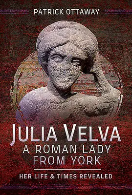 Julia Velva, o doamnă romană din York: Viața și epoca ei dezvăluite - Julia Velva, a Roman Lady from York: Her Life and Times Revealed