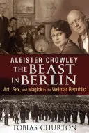 Aleister Crowley: Bestia din Berlin: Artă, sex și magie în Republica de la Weimar - Aleister Crowley: The Beast in Berlin: Art, Sex, and Magick in the Weimar Republic