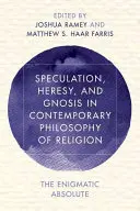 Speculație, erezie și gnoză în filosofia contemporană a religiei: Absolutul enigmatic - Speculation, Heresy, and Gnosis in Contemporary Philosophy of Religion: The Enigmatic Absolute