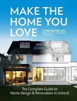 Make the Home You Love: The Complete Guide to Home Design, Renovation and Extensions in Ireland