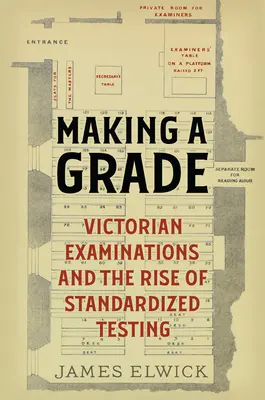 Making a Grade: Victorian Examinations and the Rise of Standardized Testing: Victorian Examinations and the Rise of Standardized Testing - Making a Grade: Victorian Examinations and the Rise of Standardized Testing