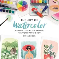 Bucuria acuarelei: 40 de lecții fericite pentru a picta lumea din jurul tău - The Joy of Watercolor: 40 Happy Lessons for Painting the World Around You