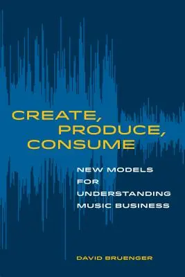 Create, Produce, Consume: Noi modele de înțelegere a afacerilor muzicale - Create, Produce, Consume: New Models for Understanding Music Business