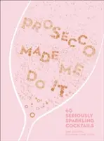 Prosecco Made Me Do It - 60 de cocktailuri foarte spumoase - Prosecco Made Me Do It - 60 Seriously Sparkling Cocktails