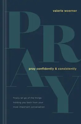 Rugați-vă cu încredere și consecvență: Renunță în sfârșit la lucrurile care te rețin în cea mai importantă conversație a ta - Pray Confidently and Consistently: Finally Let Go of the Things Holding You Back from Your Most Important Conversation