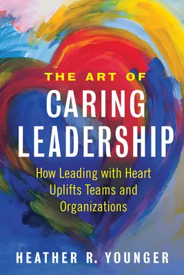 Arta leadershipului grijuliu: How Leading with Heart Uplifts Teams and Organizations (Cum conducerea cu inimă îmbunătățește echipele și organizațiile) - The Art of Caring Leadership: How Leading with Heart Uplifts Teams and Organizations