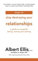 Cum să nu-ți mai distrugi relațiile - Un ghid pentru întâlniri, împerecherii și relații plăcute - How to Stop Destroying Your Relationships - A Guide to Enjoyable Dating, Mating and Relating