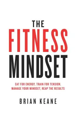 Mentalitatea de fitness: Mâncați pentru energie, Antrenați-vă pentru tensiune, Gestionați-vă mentalitatea, Recoltați rezultatele - The Fitness Mindset: Eat for energy, Train for tension, Manage your mindset, Reap the results