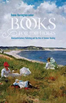 Books for Idle Hours: Editura secolului al XIX-lea și apariția lecturii de vară (Nineteenth-Century Publishing and the Rise of Summer Reading) - Books for Idle Hours: Nineteenth-Century Publishing and the Rise of Summer Reading