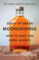 Ghidul Distileriei Kings County pentru Urban Moonshining: Cum să faci și să bei whisky - The Kings County Distillery Guide to Urban Moonshining: How to Make and Drink Whiskey