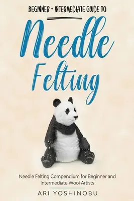 Feltarea cu acul: Beginner + Intermediate Guide to Needle Felting: Compendiu de pâslă cu ac pentru artiștii începători și intermediari din lână - Needle Felting: Beginner + Intermediate Guide to Needle Felting: Needle Felting Compendium for Beginner and Intermediate Wool Artists