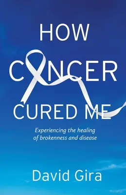 Cum m-a vindecat cancerul: Experimentând vindecarea rupturii și a bolii - How Cancer Cured Me: Experiencing the healing of brokenness and disease