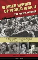 Femei eroine din Al Doilea Război Mondial - Teatrul Pacificului, 18: 15 povești de rezistență, salvare, sabotaj și supraviețuire - Women Heroes of World War II--The Pacific Theater, 18: 15 Stories of Resistance, Rescue, Sabotage, and Survival