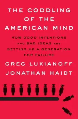 Coddling of the American Mind: How Good Intentions and Bad Ideas Are Setting Up a Generation for Failure - The Coddling of the American Mind: How Good Intentions and Bad Ideas Are Setting Up a Generation for Failure