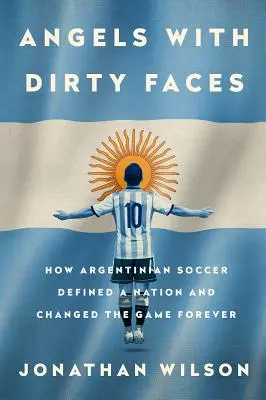 Îngeri cu fețe murdare: How Argentinian Soccer Defined a Nation and Changed the Game Forever (Cum fotbalul argentinian a definit o națiune și a schimbat jocul pentru totdeauna) - Angels with Dirty Faces: How Argentinian Soccer Defined a Nation and Changed the Game Forever