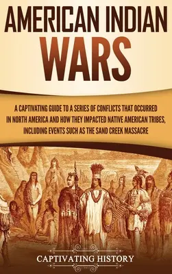 Războaiele indienilor americani: Un ghid captivant pentru o serie de conflicte care au avut loc în America de Nord și modul în care acestea au afectat tribul nativilor americani - American Indian Wars: A Captivating Guide to a Series of Conflicts That Occurred in North America and How They Impacted Native American Trib
