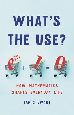 La ce folosește? Cum modelează matematica viața de zi cu zi - What's the Use?: How Mathematics Shapes Everyday Life